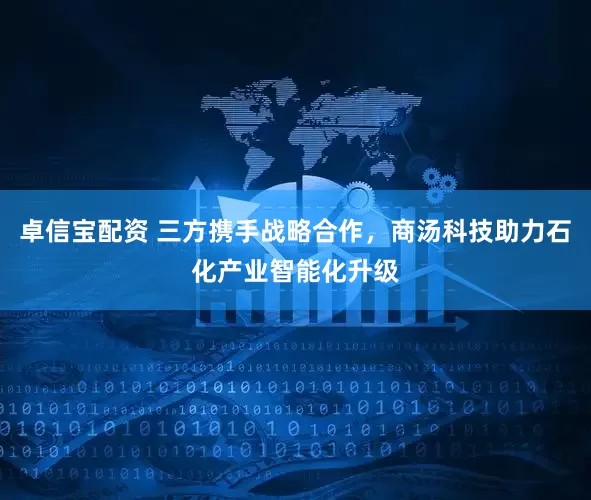 卓信宝配资 三方携手战略合作，商汤科技助力石化产业智能化升级