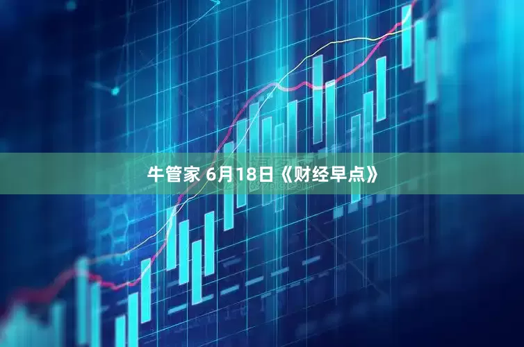 牛管家 6月18日《财经早点》