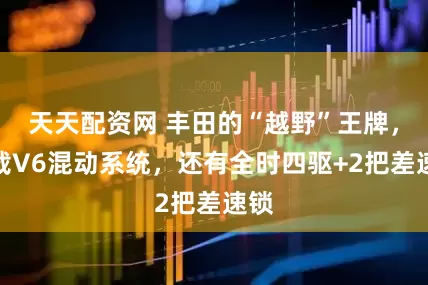 天天配资网 丰田的“越野”王牌，搭载V6混动系统，还有全时四驱+2把差速锁
