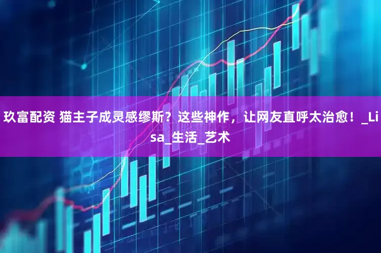 玖富配资 猫主子成灵感缪斯？这些神作，让网友直呼太治愈！_Lisa_生活_艺术