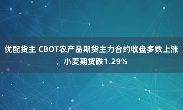 优配货主 CBOT农产品期货主力合约收盘多数上涨，小麦期货跌1.29%