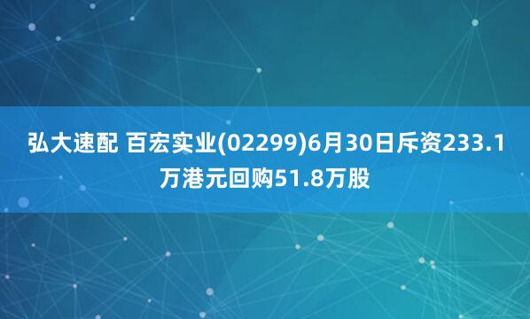 弘大速配 百宏实业(02299)6月30日斥资233.1万港元回购51.8万股