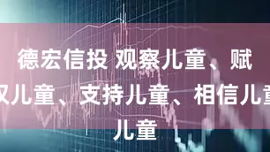 德宏信投 观察儿童、赋权儿童、支持儿童、相信儿童