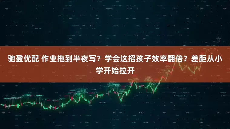 驰盈优配 作业拖到半夜写？学会这招孩子效率翻倍？差距从小学开始拉开