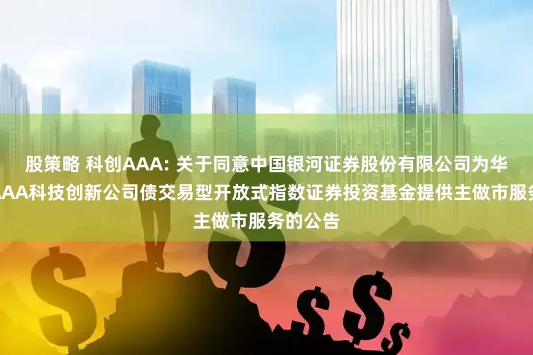 股策略 科创AAA: 关于同意中国银河证券股份有限公司为华夏中证AAA科技创新公司债交易型开放式指数证券投资基金提供主做市服务的公告