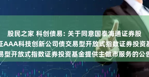 股民之家 科创债易: 关于同意国泰海通证券股份有限公司为易方达中证AAA科技创新公司债交易型开放式指数证券投资基金提供主做市服务的公告