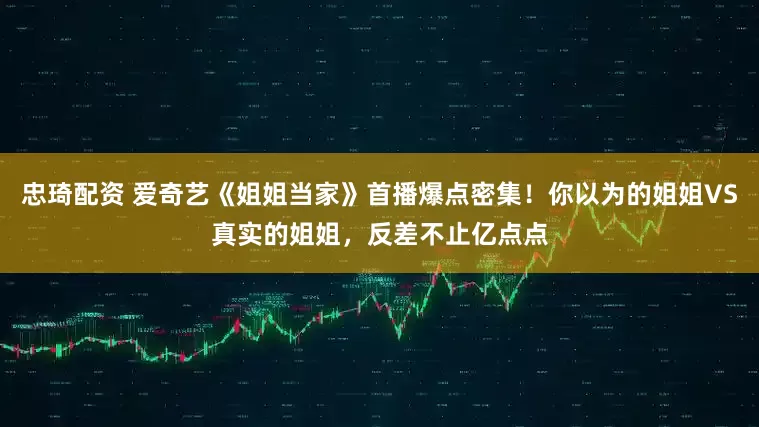 忠琦配资 爱奇艺《姐姐当家》首播爆点密集！你以为的姐姐VS真实的姐姐，反差不止亿点点