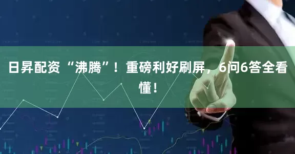 日昇配资 “沸腾”！重磅利好刷屏，6问6答全看懂！