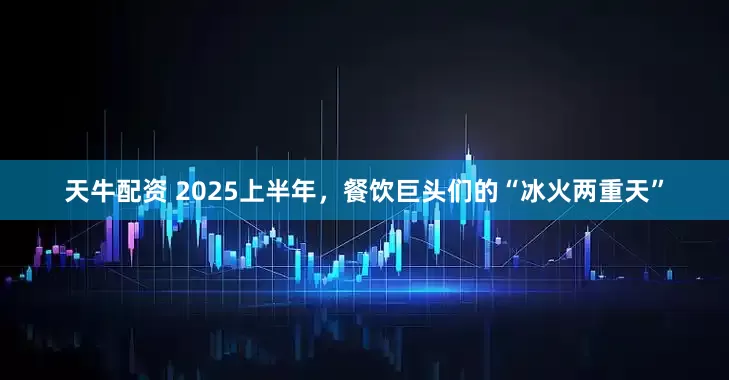天牛配资 2025上半年，餐饮巨头们的“冰火两重天”