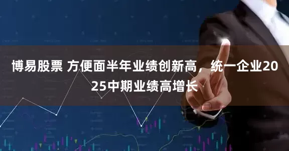 博易股票 方便面半年业绩创新高，统一企业2025中期业绩高增长
