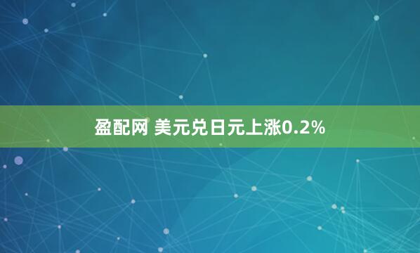盈配网 美元兑日元上涨0.2%
