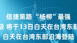 信捷策路 “杨柳”最强可达台风级 将于13日白天在台湾东部沿海登陆