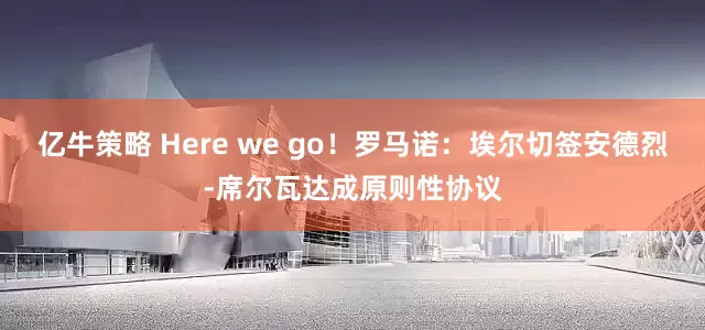 亿牛策略 Here we go！罗马诺：埃尔切签安德烈-席尔瓦达成原则性协议