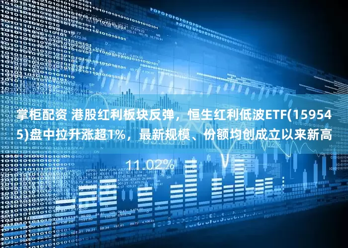 掌柜配资 港股红利板块反弹，恒生红利低波ETF(159545)盘中拉升涨超1%，最新规模、份额均创成立以来新高
