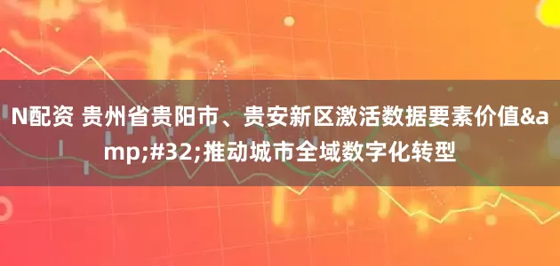 N配资 贵州省贵阳市、贵安新区激活数据要素价值&#32;推动城市全域数字化转型
