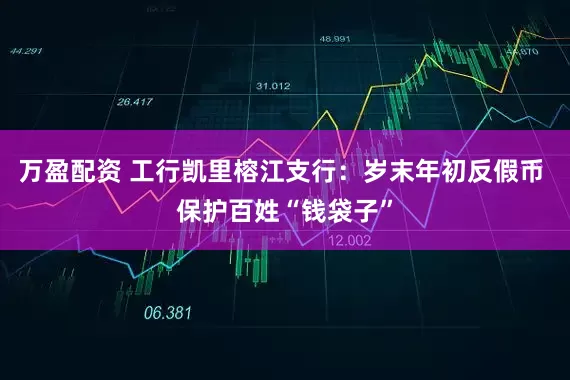 万盈配资 工行凯里榕江支行：岁末年初反假币 保护百姓“钱袋子”