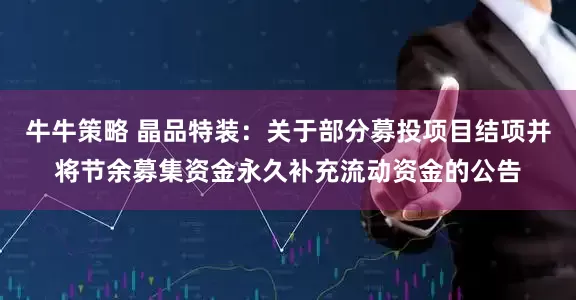 牛牛策略 晶品特装：关于部分募投项目结项并将节余募集资金永久补充流动资金的公告