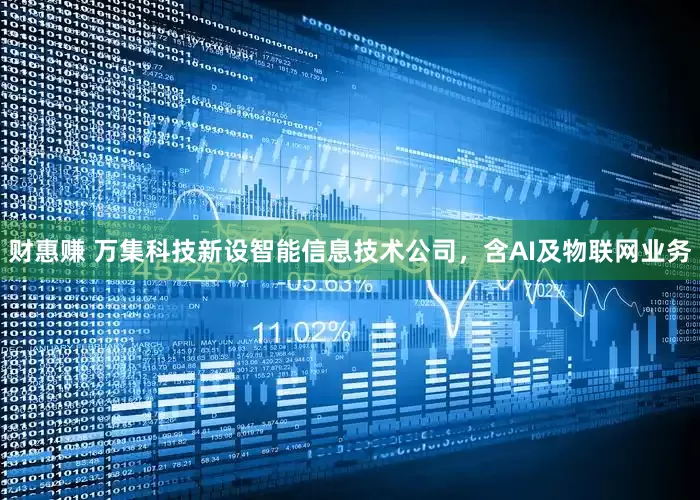 财惠赚 万集科技新设智能信息技术公司，含AI及物联网业务