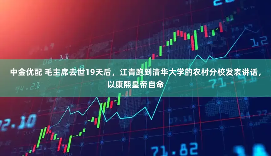 中金优配 毛主席去世19天后，江青跑到清华大学的农村分校发表讲话，以康熙皇帝自命