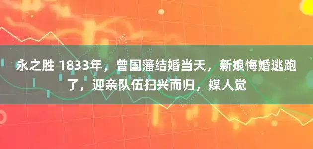 永之胜 1833年，曾国藩结婚当天，新娘悔婚逃跑了，迎亲队伍扫兴而归，媒人觉