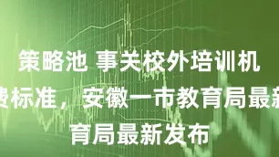 策略池 事关校外培训机构收费标准，安徽一市教育局最新发布
